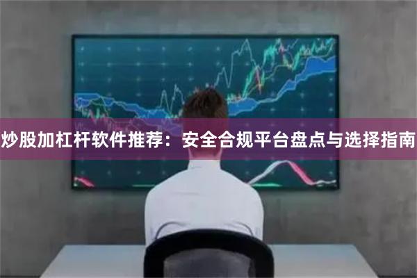 炒股加杠杆软件推荐：安全合规平台盘点与选择指南
