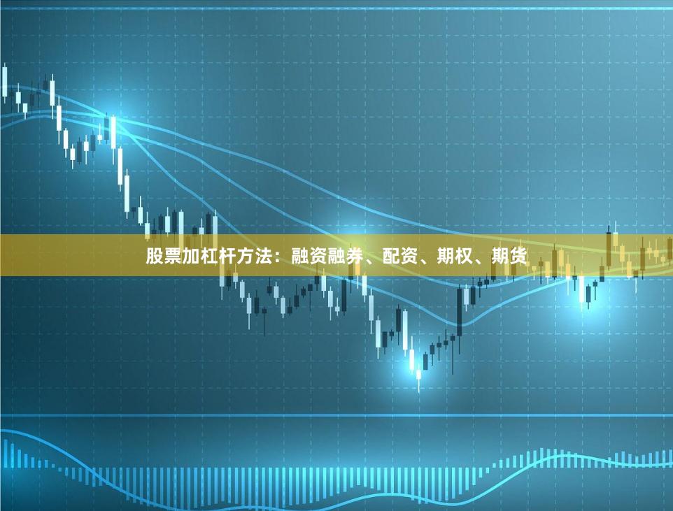 股票加杠杆方法：融资融券、配资、期权、期货