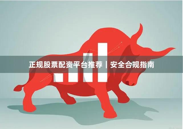 正规股票配资平台推荐｜安全合规指南
