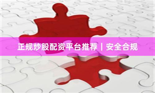 正规炒股配资平台推荐｜安全合规