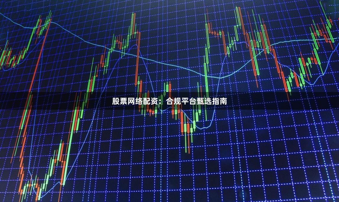 股票网络配资：合规平台甄选指南