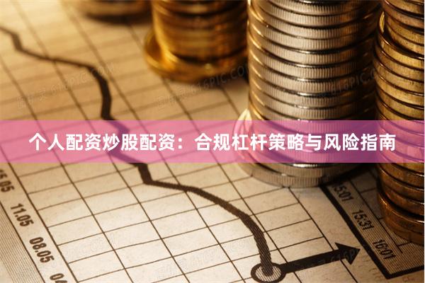 个人配资炒股配资：合规杠杆策略与风险指南