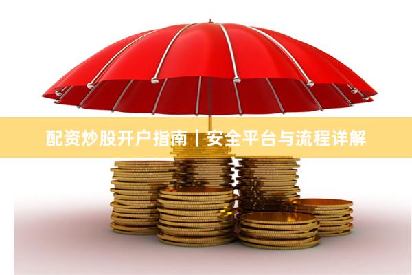 配资炒股开户指南｜安全平台与流程详解